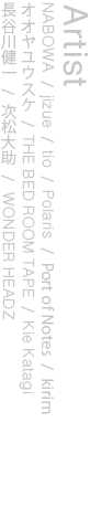 NABOWA/jizue/tio/Polaris/<br />
Port of Notes/kirim/オオヤユウスケ/<br />
THE BED ROOM TAPE/Kie Katagi/<br />
長谷川健一/次松大助/WONDER HEADZ
