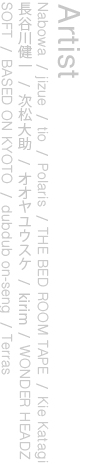 Nabowa/jizue/tio/Polaris/<br />
THE BED ROOM TAPE/Kie Katagi/<br />
長谷川健一/次松大助/オオヤユウスケ/<br />
kirim/WONDER HEADZ/SOFT/<br />
BASED ON KYOTO/<br />
dubdub on-seng/Terras
